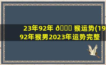 23年92年 🐕 猴运势(1992年猴男2023年运势完整 🐧 版)